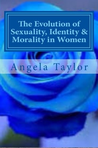 The Evolution of Sexuality, Identity and Morality in Women Why We Are the Way We Are...