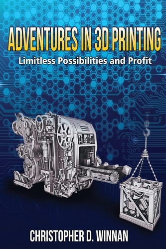 Adventures in 3D Printing Limitless Possibilities and Profit Using 3D Printers