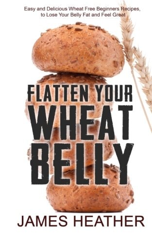 Flatten Your Wheat Belly Easy and Delicious Wheat Free Beginners Recipes, to Lose Your Belly Fat and Feel Great