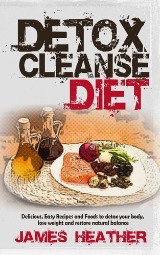 Detox Cleanse Diet Delicious, Easy Recipes and Foods to Detox Your Body, Lose Weight and Restore Natural Balance