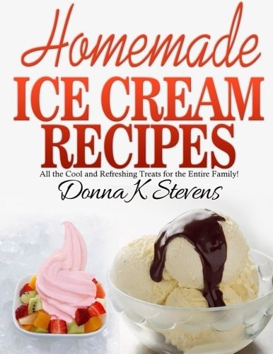 Homemade Ice Cream Recipes All the Cool and Refreshing Treats for the Entir