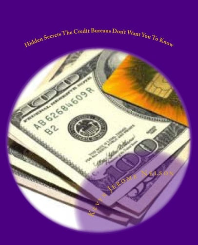 Hidden Secrets The Credit Bureaus Don't Want You To Know An Insider's Guide To Building and Maintaining Excellent Credit In Today's Economy