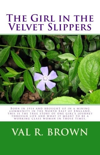 The Girl in the Velvet Slippers Born in 1914 and Brought Up in a Mining Community in the North East of England, This Is the True Story of One Girl's Journey Through Life and What It Meant to Be a Working Class Woman in Those Times
