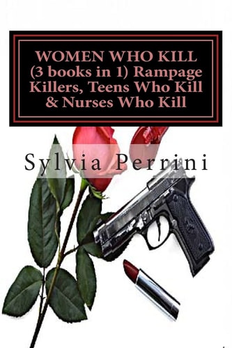 WOMEN WHO KILL (3 Books in 1) Rampage Killers, Teens Who Kill & Nurses Who Kill)