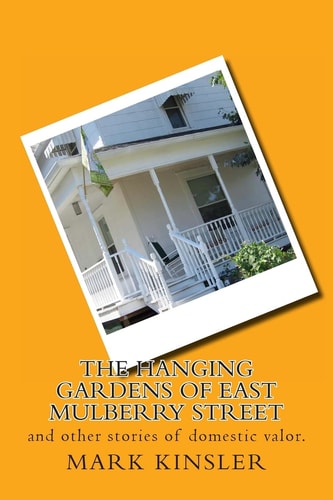 The Hanging Gardens of East Mulberry Street And Other Stories of Domestic Valor.