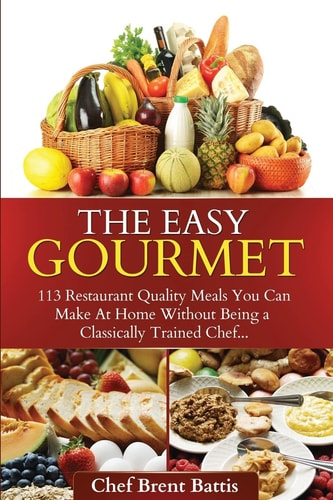 The Easy Gourmet 113 Restaurant Quality Meals You Can Make At Home Without Being a Classically Trained Chef