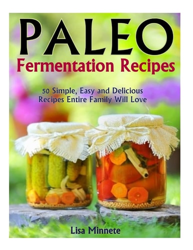 Paleo Fermentation Recipes 50 Simple, Easy and Delicious Recipes Entire Family Will Love!