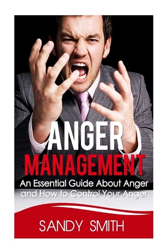 Anger Management An Essential Guide About Anger and How to Control Your Anger