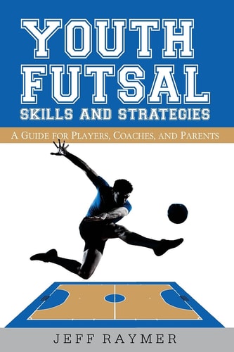 Youth Futsal Skills and Strategies A Guide for Players, Coaches, and Parents