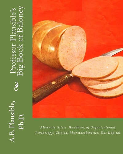 Professor Plausible's Big Book of Baloney Alternate Titles: Handbook of Organizational Psychology, Clinical Pharmacokinetics, Das Kapital