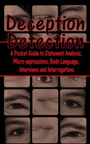Deception Detection A Pocket Guide to Statement Analysis, Micro-Expressions, Body Language, Interviews and Interrogations