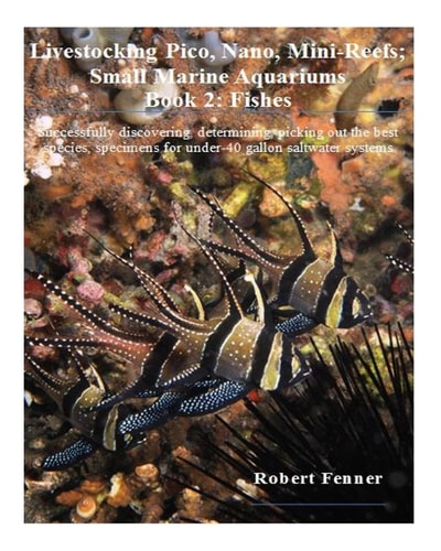 Livestocking Pico, Nano, Mini-Reefs; Small Marine Aquariums Book 2: Fishes, Successfully Discovering, Determining, Picking Out the Best Species, Specimens for Under-40 Gallon Saltwater Systems