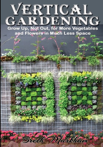 Vertical Gardening Grow Up, Not Out, for More Vegetables and Flowers in Much Less Space