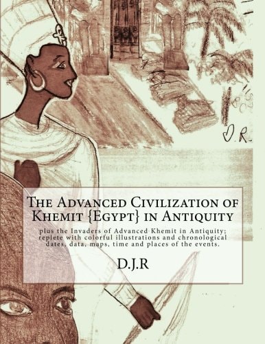 The Advanced Civilization of Khemit {Egypt} in Antiquity And Invaders of Khemit in Antiquity; with Colorful Illustrations, Chronological Dates, Data, Maps, Time and Places.