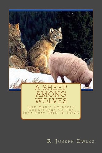 A Sheep Among Wolves One Man's Stubborn Commitment To The Idea That GOD IS LOVE