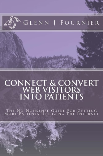 Connect and Convert Web Visitors Into Patients The No-Nonsense Guide for Getting More Patients Utilizing the Internet