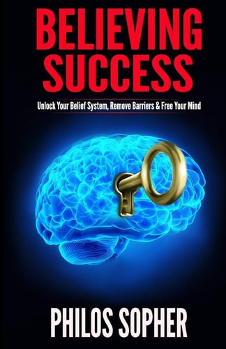 Believing Success How to Be Successful - Change Your Limiting Beliefs and Achieve Your Goals