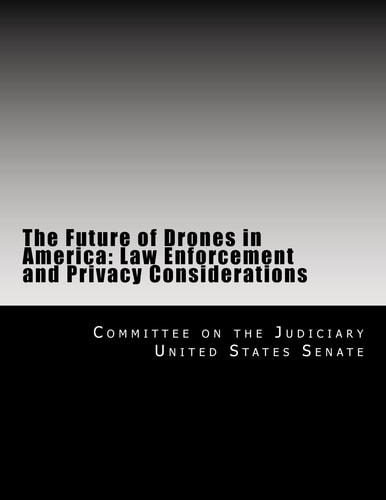 The Future of Drones in America Law Enforcement and Privacy Considerations : Hearing Before the Committee on the Judiciary, United States Senate, One Hundred Thirteenth Congress, First Session, March 20, 2013