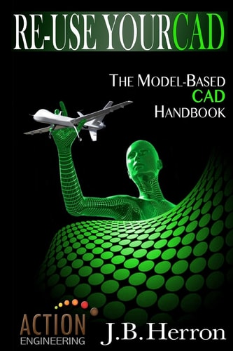 Re-Use Your CAD: the Model-Based CAD Handbook Learn How to Create, Deliver, and Re-Use CAD Models in Compliance with Model-based Standards