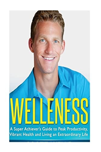 Welleness The Super Achiever's Guide to Peak Productivity, Vibrant Health and Living an Extraordinary Life