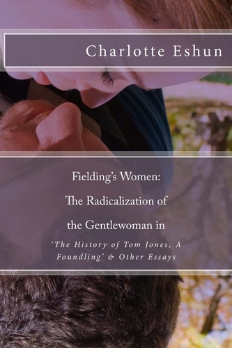 Fielding's Women The Radicalization of The Gentlewoman in 'The History of Tom Jones, A Foundling' & Other Essays
