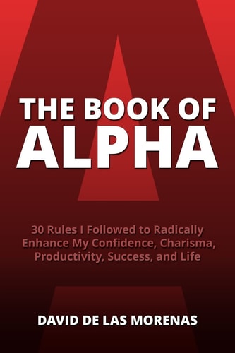 The Book of Alpha 30 Rules I Followed to Radically Enhance My Confidence, Charisma, Productivity, Success, and Life