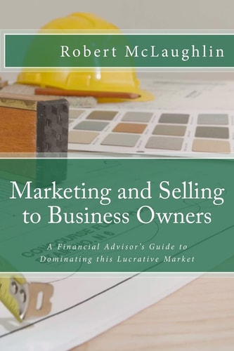 Marketing and Selling to Business Owners A Financial Advisor's Guide to Dominating This Lucrative Market