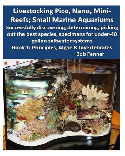 Livestocking Pico, Nano, Mini-Reefs; Small Marine Aquariums: Book 1 Algae and Invertebrates; Successfully Discovering, Determining, Picking Out the Best Species, Specimens for Under-40 Gallon Saltwater Systems