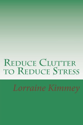 Reduce Clutter to Reduce Stress A Busy Woman's Guide to Eliminate Clutter and Get Organized!