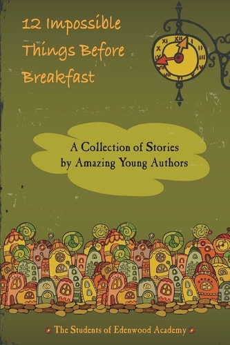 12 Impossible Things Before Breakfast A Collection of Stories by Amazing Young Authors