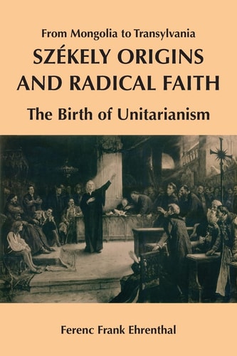 Székely Origins and Radical Faith: from Mongolia to Transylvania : the Birth of Unitarianism