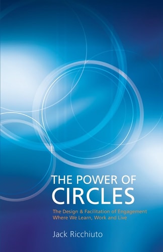 The Power of Circles The Design and Facilitation of Engagement Where We Learn, Work and Live