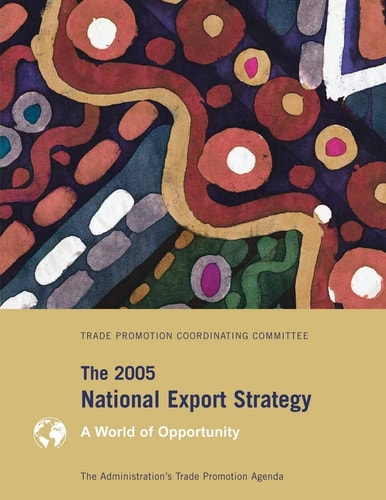 The 2005 National Export Strategy The Administration's Trade Promotion Agenda, A World of Opportunity