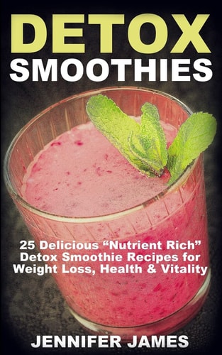 Detox Smoothies 25 Delicious Nutrient Rich Detox Smoothie Recipes for Weight Loss, Health and Vitality