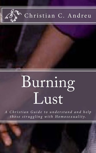 Burning Lust A Christian Guide to Understand and Help Those Struggling with Homosexuality