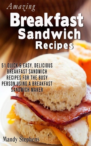 Breakfast Sandwich Recipes 51 Quick and Easy, Delicious Breakfast Sandwich Recipes for the Busy Person Using a Breakfast Sandwich Maker