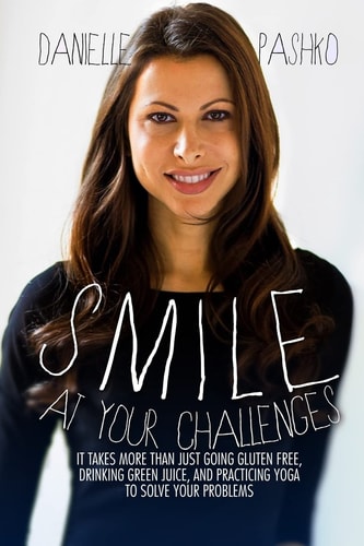 Smile At Your Challenges It Takes More Than Just Going Gluten-free, Drinking Green Juice, and Practicing Yoga to Solve Your Problems