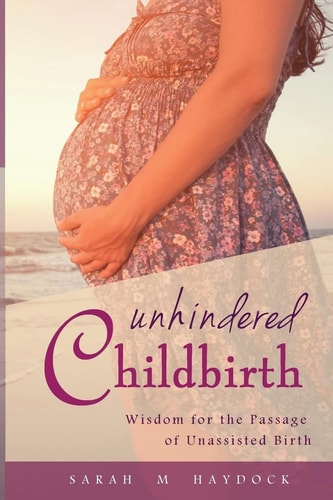 Unhindered Childbirth Wisdom for the Passage of Unassisted Birth