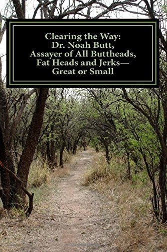 Clearing the Way Dr. Noah Butt, Assayer of All Buttheads, Fat Heads and Jerks--Great and Small