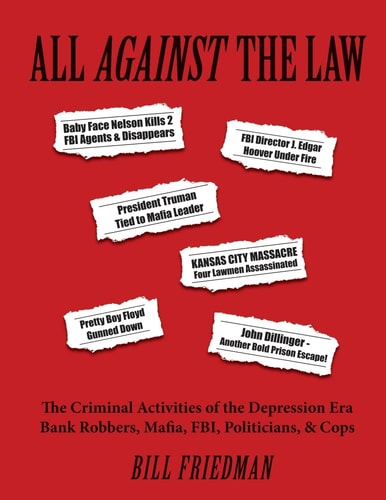 All Against the Law The Criminal Activities of the Depression Era Bank Robbers, Mafia, FBI, Politicians, & Cops