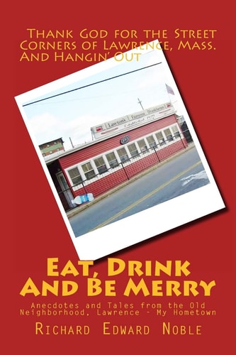 Eat, Drink And Be Merry Anecdotes and Tales from the Old Neighborhood, Lawrence - My Hometown