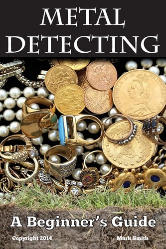 Metal Detecting: a Beginner's Guide To Mastering the Greatest Hobby in the World