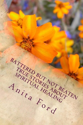 Battered But Not Beaten True Stories about Spiritual Healing from Wounds That A True Stories about Emotional Healing from Wounds That Are No Longer Visible!