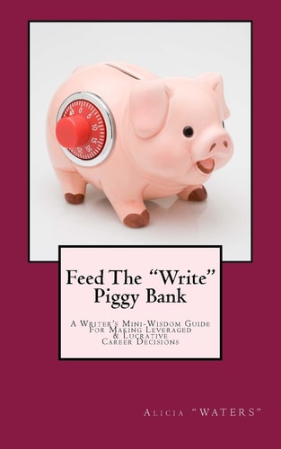 Feed The "Write" Piggy Bank A Writer's Mini - Wisdom Guide For Making Leveraged and Lucrative Career Decisions