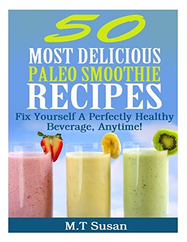 50 Most Delicious Paleo Smoothie Recipes Fix Yourself a Perfectly Healthy Beverage, Anytime!