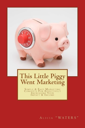 This Little Piggy Went Marketing 9 Simple Easy Marketing Concepts for Effectively Increasing Your Impact and Income