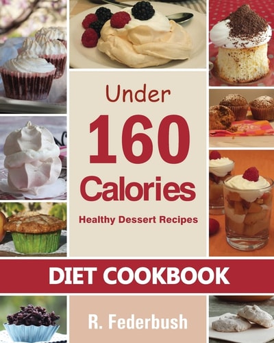 Diet Cookbook: Healthy Dessert Recipes Under 160 Calories Naturally, Delicious Desserts That No One Will Believe They Are Low Fat and Healthy