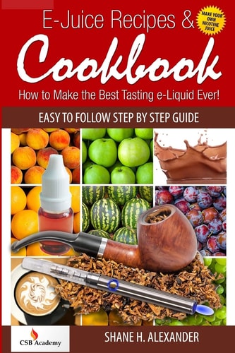 E-Juice Recipes and Cookbook How to Make the Best Tasting E-Liquid Ever!