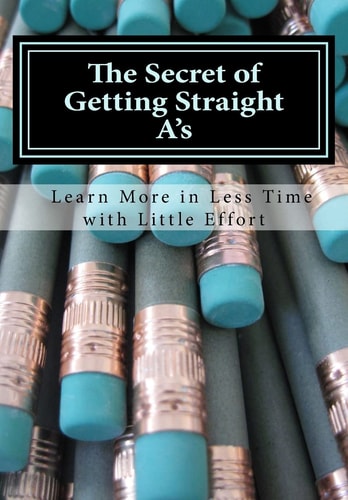 The Secret of Getting Straight A's Learn More in Less Time with Little Effort