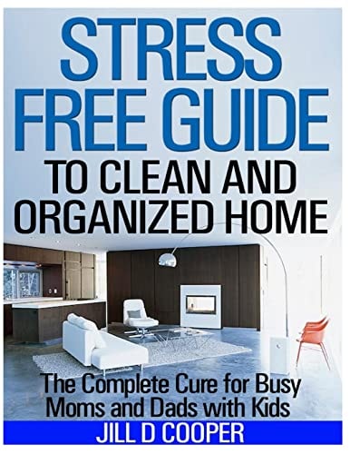 Stress Free Guide to Clean and Organized Home The Complete Cure for Busy Moms and Dads with Kids